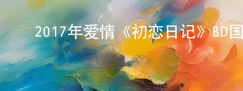 ﻿安晓云的网络影视资源,﻿2017年爱情《初恋日记》BD国粤双语中字迅雷下载_电影天堂